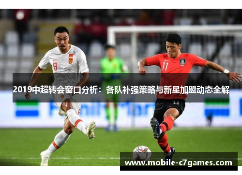 2019中超转会窗口分析:各队补强策略与新星加盟动态全解 2019中超转会窗口分析:各队补强策略与新星加盟动态全解