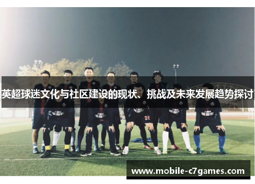 英超球迷文化与社区建设的现状、挑战及未来发展趋势探讨 英超球迷文化与社区建设的现状、挑战及未来发展趋势探讨