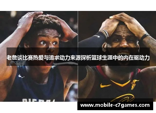老詹谈比赛热爱与追求动力来源探析篮球生涯中的内在驱动力 老詹谈比赛热爱与追求动力来源探析篮球生涯中的内在驱动力