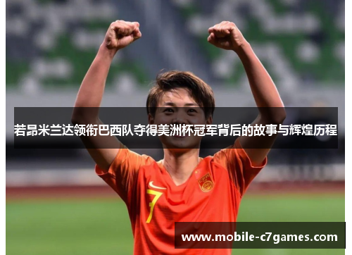 若昂米兰达领衔巴西队夺得美洲杯冠军背后的故事与辉煌历程 若昂米兰达领衔巴西队夺得美洲杯冠军背后的故事与辉煌历程