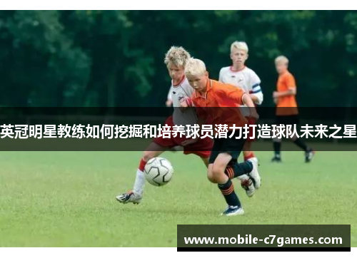 英冠明星教练如何挖掘和培养球员潜力打造球队未来之星