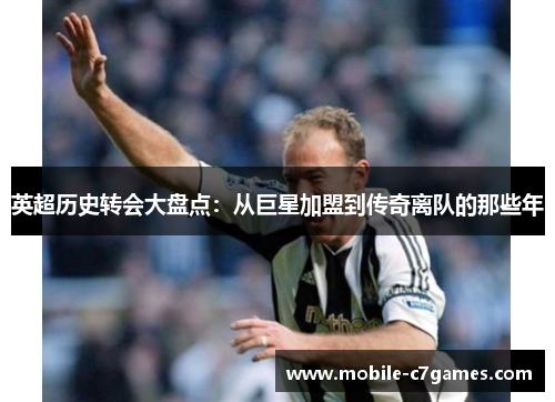 英超历史转会大盘点：从巨星加盟到传奇离队的那些年