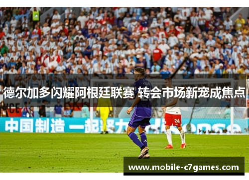 德尔加多闪耀阿根廷联赛 转会市场新宠成焦点 德尔加多闪耀阿根廷联赛 转会市场新宠成焦点