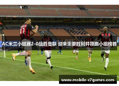 AC米兰小组赛2-0战胜曼联 迎来重要胜利并领跑小组榜首