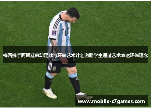 梅西携手阿根廷启动足球与环保艺术计划激励学生通过艺术表达环保理念 梅西携手阿根廷启动足球与环保艺术计划激励学生通过艺术表达环保理念