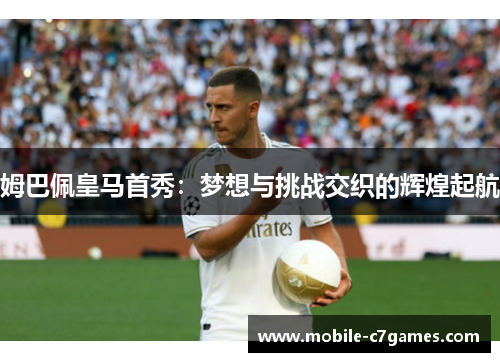 姆巴佩皇马首秀:梦想与挑战交织的辉煌起航 姆巴佩皇马首秀:梦想与挑战交织的辉煌起航