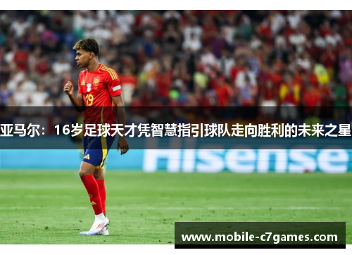 亚马尔:16岁足球天才凭智慧指引球队走向胜利的未来之星 亚马尔:16岁足球天才凭智慧指引球队走向胜利的未来之星