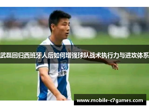 武磊回归西班牙人后如何增强球队战术执行力与进攻体系 武磊回归西班牙人后如何增强球队战术执行力与进攻体系