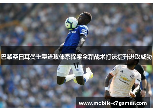 巴黎圣日耳曼重塑进攻体系探索全新战术打法提升进攻威胁