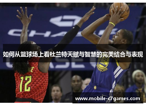 如何从篮球场上看杜兰特天赋与智慧的完美结合与表现 如何从篮球场上看杜兰特天赋与智慧的完美结合与表现