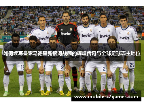 如何续写皇家马德里新银河战舰的辉煌传奇与全球足球霸主地位