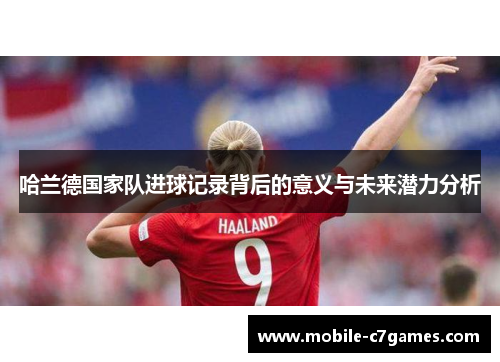 哈兰德国家队进球记录背后的意义与未来潜力分析