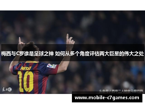 梅西与C罗谁是足球之神 如何从多个角度评估两大巨星的伟大之处 梅西与C罗谁是足球之神 如何从多个角度评估两大巨星的伟大之处