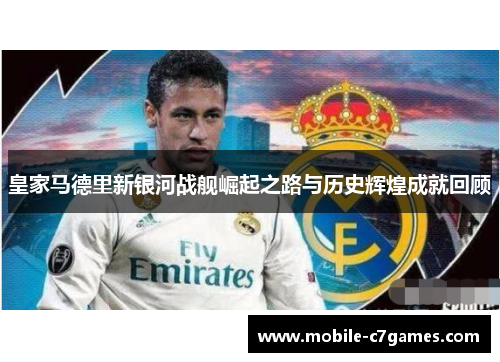 皇家马德里新银河战舰崛起之路与历史辉煌成就回顾