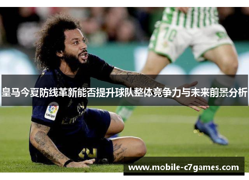皇马今夏防线革新能否提升球队整体竞争力与未来前景分析 皇马今夏防线革新能否提升球队整体竞争力与未来前景分析