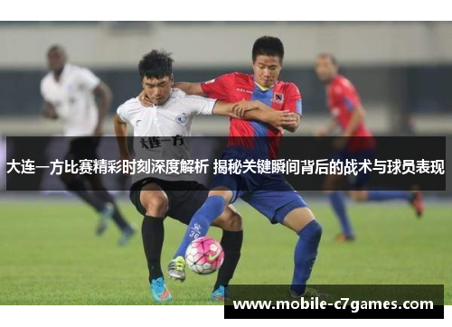 大连一方比赛精彩时刻深度解析 揭秘关键瞬间背后的战术与球员表现