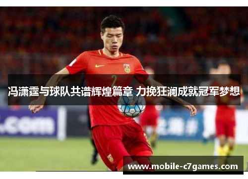 冯潇霆与球队共谱辉煌篇章 力挽狂澜成就冠军梦想