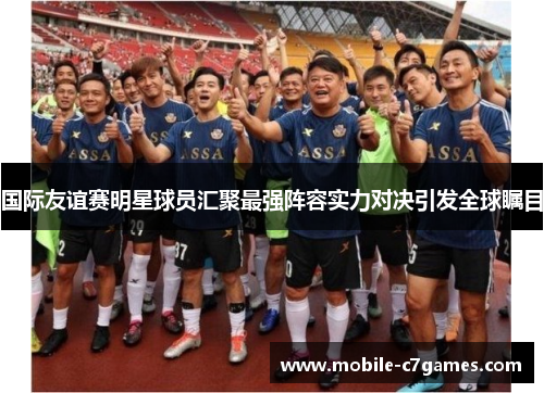 国际友谊赛明星球员汇聚最强阵容实力对决引发全球瞩目