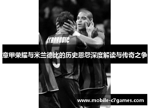 意甲荣耀与米兰德比的历史恩怨深度解读与传奇之争 意甲荣耀与米兰德比的历史恩怨深度解读与传奇之争