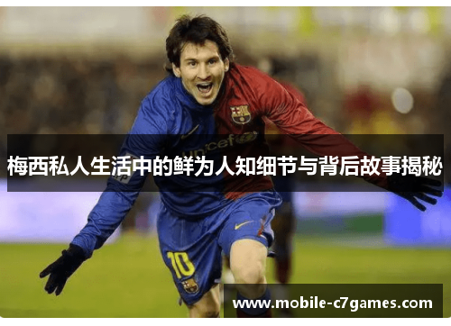 梅西私人生活中的鲜为人知细节与背后故事揭秘