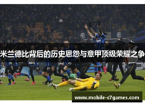 米兰德比背后的历史恩怨与意甲顶级荣耀之争