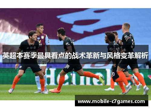 英超本赛季最具看点的战术革新与风格变革解析