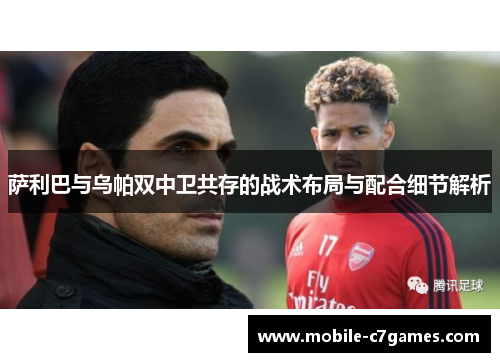 萨利巴与乌帕双中卫共存的战术布局与配合细节解析