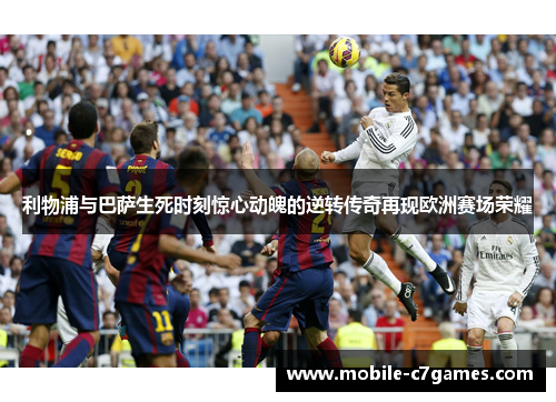 利物浦与巴萨生死时刻惊心动魄的逆转传奇再现欧洲赛场荣耀