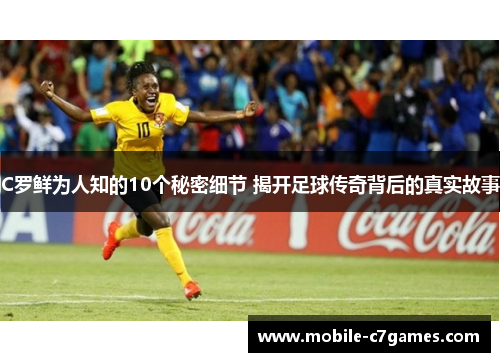 C罗鲜为人知的10个秘密细节 揭开足球传奇背后的真实故事
