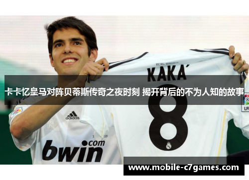 卡卡忆皇马对阵贝蒂斯传奇之夜时刻 揭开背后的不为人知的故事