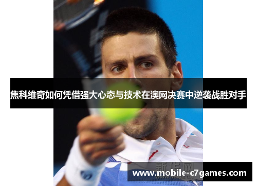 焦科维奇如何凭借强大心态与技术在澳网决赛中逆袭战胜对手 焦科维奇如何凭借强大心态与技术在澳网决赛中逆袭战胜对手