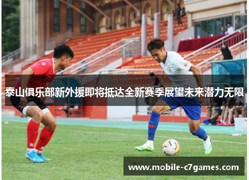 泰山俱乐部新外援即将抵达全新赛季展望未来潜力无限
