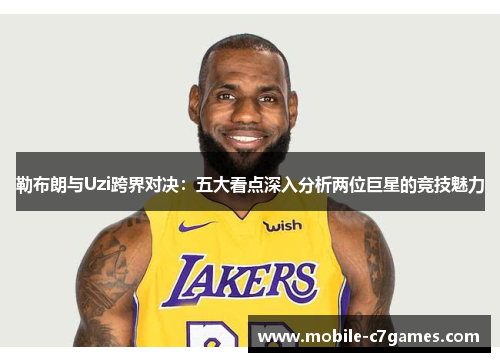 勒布朗与Uzi跨界对决：五大看点深入分析两位巨星的竞技魅力
