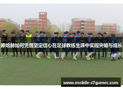 滕哈赫如何凭借坚定信心在足球教练生涯中实现突破与成长 滕哈赫如何凭借坚定信心在足球教练生涯中实现突破与成长