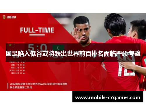 国足陷入低谷或将跌出世界前百排名面临严峻考验