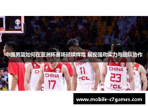 中国男篮如何在亚洲杯赛场延续辉煌 展现强劲实力与团队协作