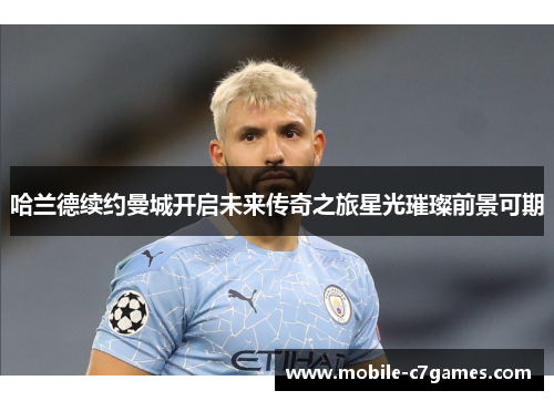 哈兰德续约曼城开启未来传奇之旅星光璀璨前景可期