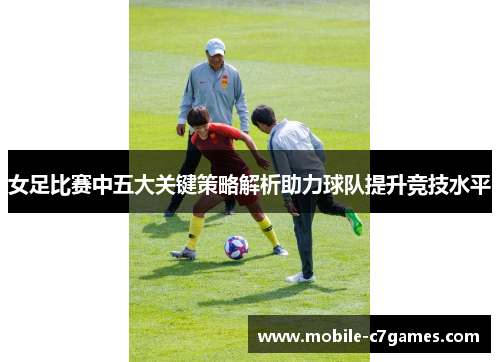 女足比赛中五大关键策略解析助力球队提升竞技水平