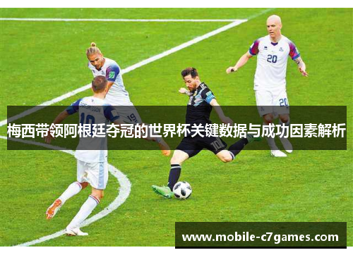 梅西带领阿根廷夺冠的世界杯关键数据与成功因素解析 梅西带领阿根廷夺冠的世界杯关键数据与成功因素解析