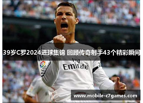 39岁C罗2024进球集锦 回顾传奇射手43个精彩瞬间