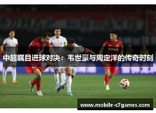 中超瞩目进球对决：韦世豪与周定洋的传奇时刻
