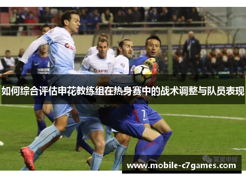 如何综合评估申花教练组在热身赛中的战术调整与队员表现