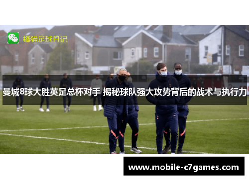 曼城8球大胜英足总杯对手 揭秘球队强大攻势背后的战术与执行力