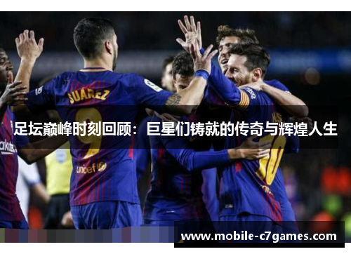 足坛巅峰时刻回顾：巨星们铸就的传奇与辉煌人生