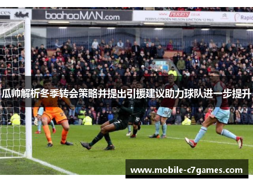 瓜帅解析冬季转会策略并提出引援建议助力球队进一步提升 瓜帅解析冬季转会策略并提出引援建议助力球队进一步提升