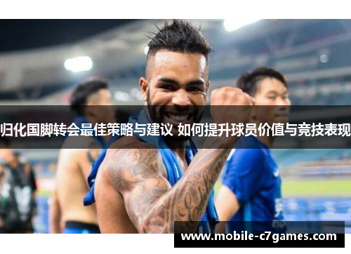 归化国脚转会最佳策略与建议 如何提升球员价值与竞技表现 归化国脚转会最佳策略与建议 如何提升球员价值与竞技表现