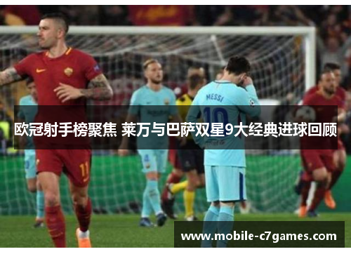 欧冠射手榜聚焦 莱万与巴萨双星9大经典进球回顾