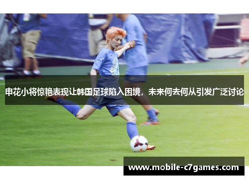 申花小将惊艳表现让韩国足球陷入困境，未来何去何从引发广泛讨论