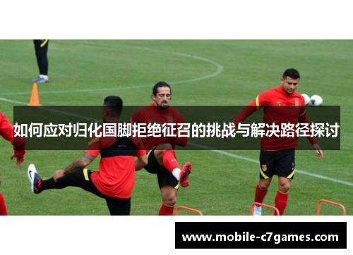 如何应对归化国脚拒绝征召的挑战与解决路径探讨 如何应对归化国脚拒绝征召的挑战与解决路径探讨