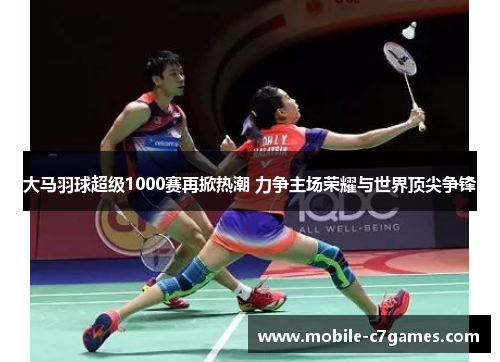 大马羽球超级1000赛再掀热潮 力争主场荣耀与世界顶尖争锋